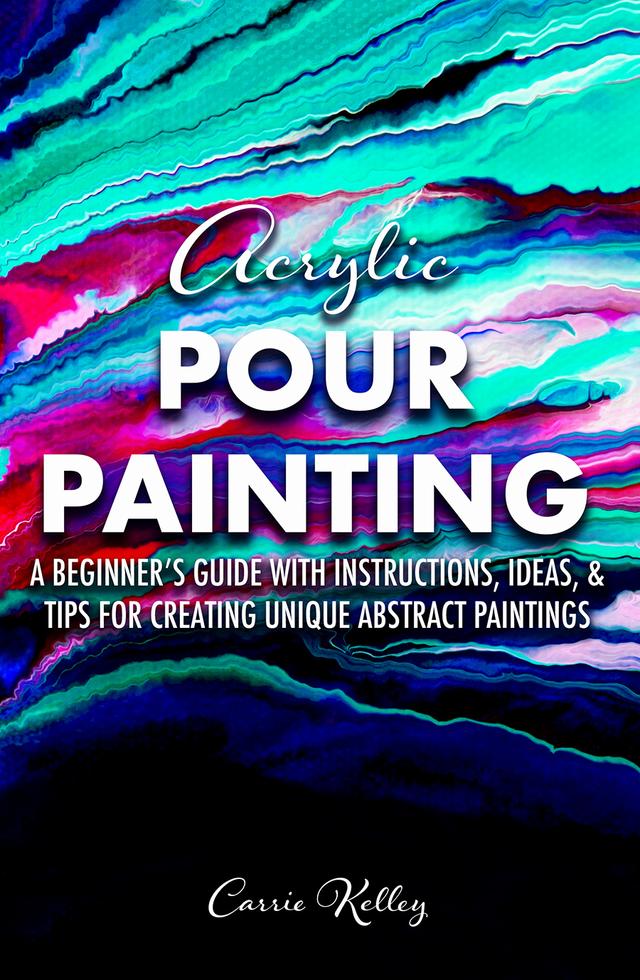 Acrylic Pour Painting: A Beginner’s Guide with Instructions, Ideas, and Tips for Creating Unique Abstract Paintings cover for Acrylic Pour Painting: A Beginner’s Guide with Instructions, Ideas, and Tips for Creating Unique Abstract Paintings